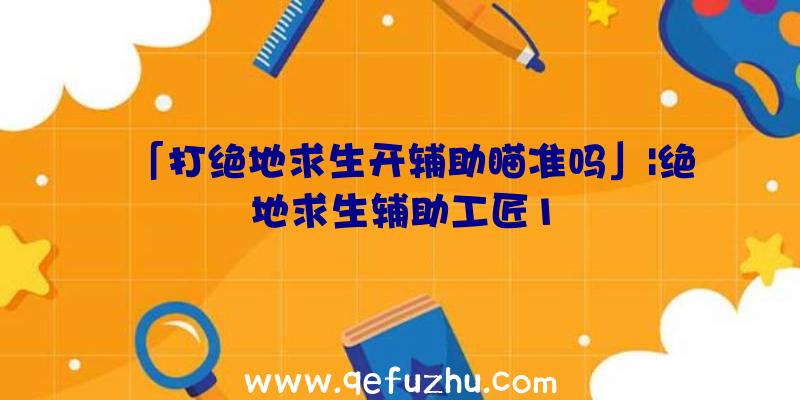 「打绝地求生开辅助瞄准吗」|绝地求生辅助工匠1